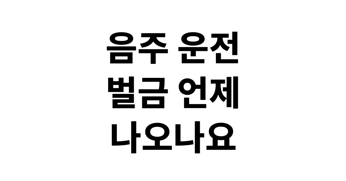 음주 운전 벌금 언제 나오나요? 통지 시기부터 납부까지 (2026년)